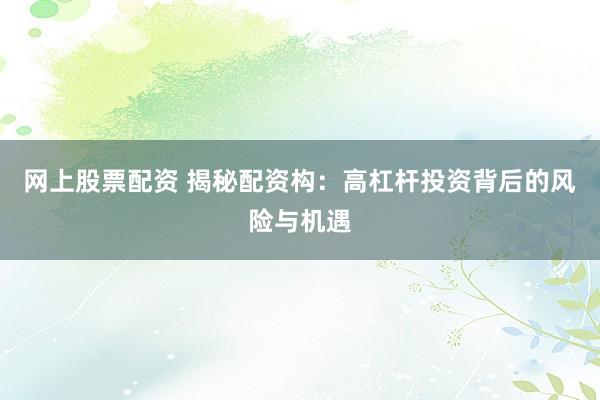 网上股票配资 揭秘配资构：高杠杆投资背后的风险与机遇