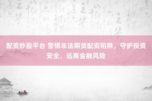 配资炒股平台 警惕非法期货配资陷阱，守护投资安全，远离金融风险