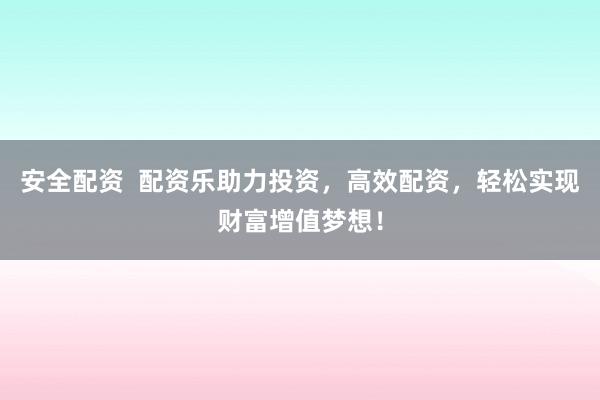 安全配资  配资乐助力投资，高效配资，轻松实现财富增值梦想！