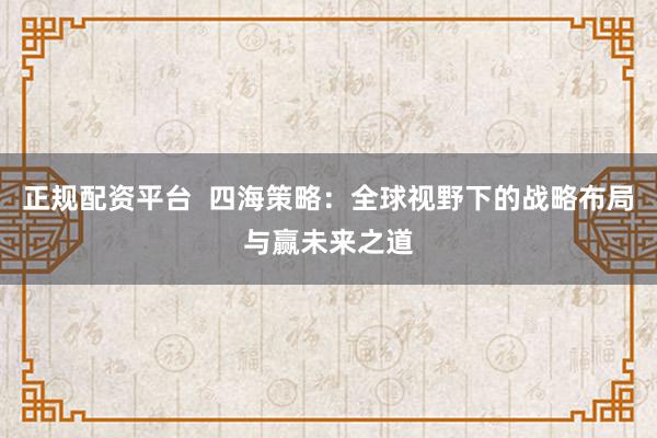 正规配资平台  四海策略：全球视野下的战略布局与赢未来之道