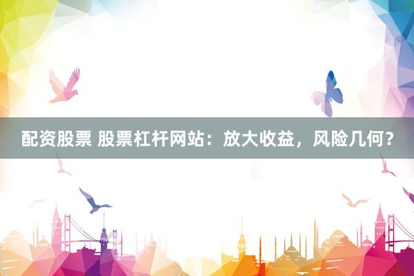 配资股票 股票杠杆网站：放大收益，风险几何？
