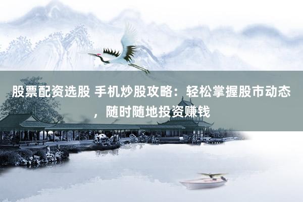 股票配资选股 手机炒股攻略：轻松掌握股市动态，随时随地投资赚钱