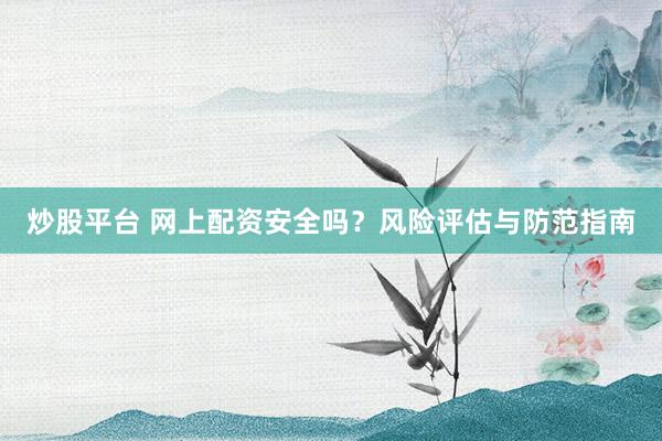 炒股平台 网上配资安全吗?风险评估与防范指南