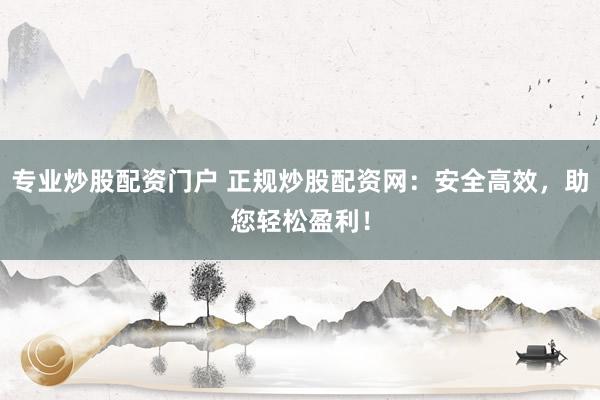 专业炒股配资门户 正规炒股配资网：安全高效，助您轻松盈利！