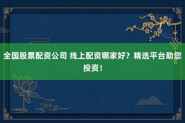 全国股票配资公司 线上配资哪家好?精选平台助您投资!