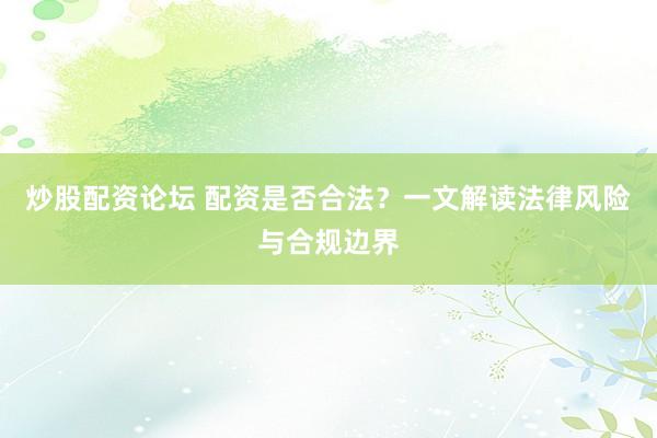 炒股配资论坛 配资是否合法？一文解读法律风险与合规边界