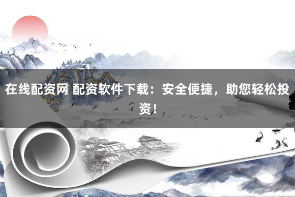 在线配资网 配资软件下载：安全便捷，助您轻松投资！