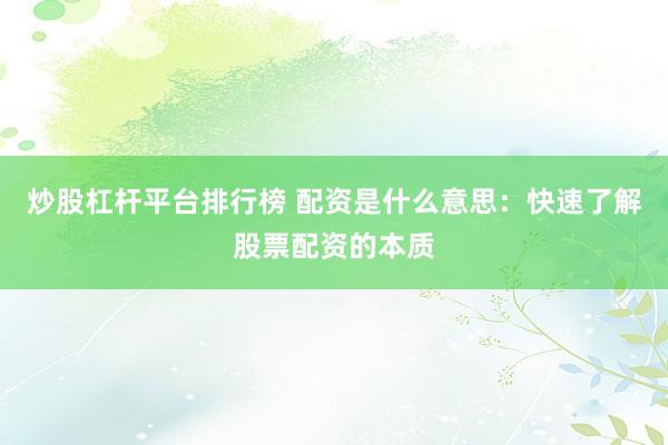 炒股杠杆平台排行榜 配资是什么意思：快速了解股票配资的本质
