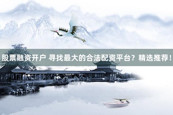 股票融资开户 寻找最大的合法配资平台？精选推荐！