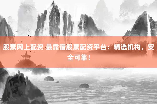 股票网上配资 最靠谱股票配资平台：精选机构，安全可靠！