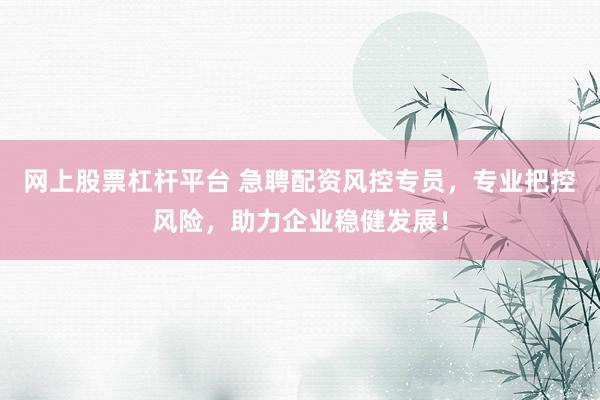 网上股票杠杆平台 急聘配资风控专员，专业把控风险，助力企业稳健发展！