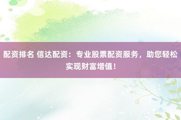 配资排名 信达配资:专业股票配资服务,助您轻松实现财富增值!