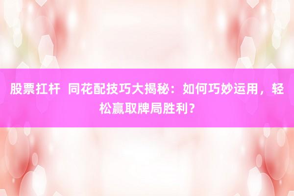 股票扛杆  同花配技巧大揭秘：如何巧妙运用，轻松赢取牌局胜利？