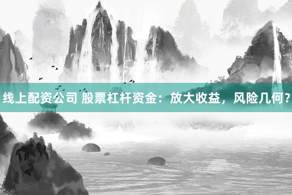 线上配资公司 股票杠杆资金：放大收益，风险几何？