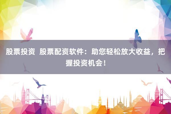 股票投资  股票配资软件：助您轻松放大收益，把握投资机会！