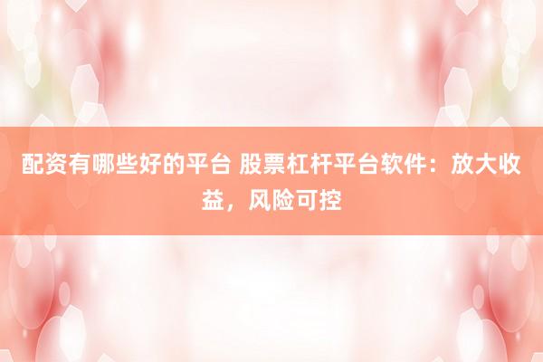 配资有哪些好的平台 股票杠杆平台软件：放大收益，风险可控