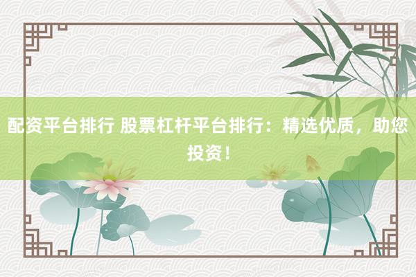 配资平台排行 股票杠杆平台排行：精选优质，助您投资！