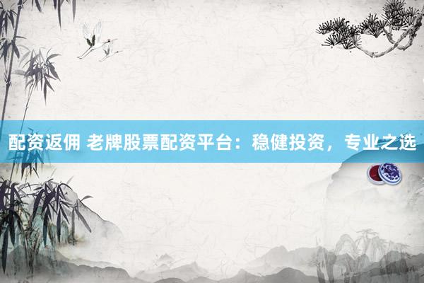 配资返佣 老牌股票配资平台：稳健投资，专业之选