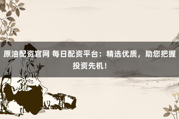原油配资官网 每日配资平台：精选优质，助您把握投资先机！