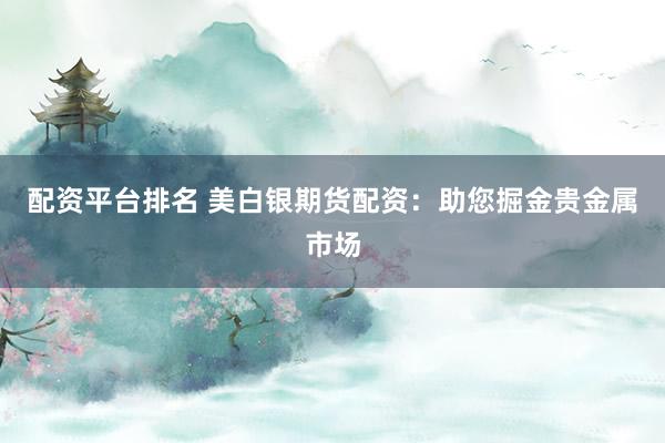 配资平台排名 美白银期货配资:助您掘金贵金属市场
