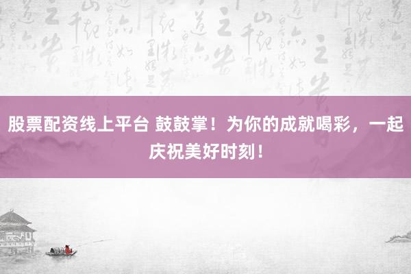 股票配资线上平台 鼓鼓掌！为你的成就喝彩，一起庆祝美好时刻！