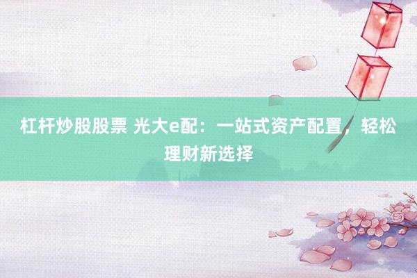 杠杆炒股股票 光大e配：一站式资产配置，轻松理财新选择