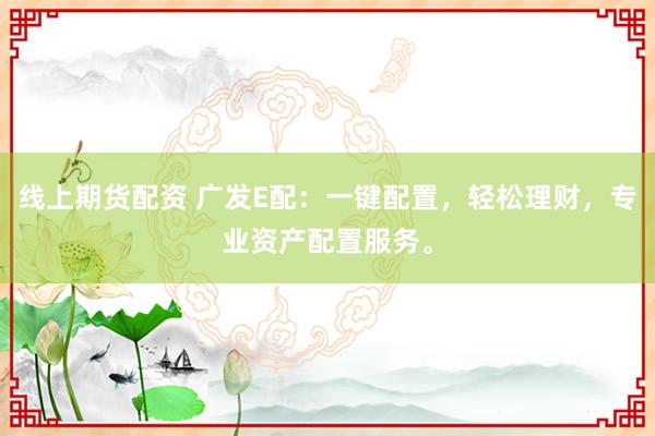 线上期货配资 广发E配：一键配置，轻松理财，专业资产配置服务。