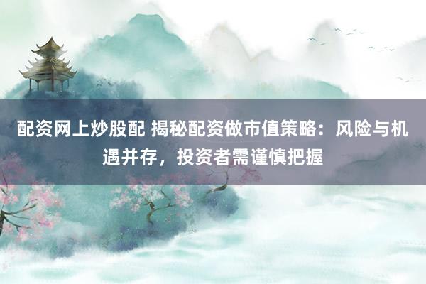 配资网上炒股配 揭秘配资做市值策略：风险与机遇并存，投资者需谨慎把握