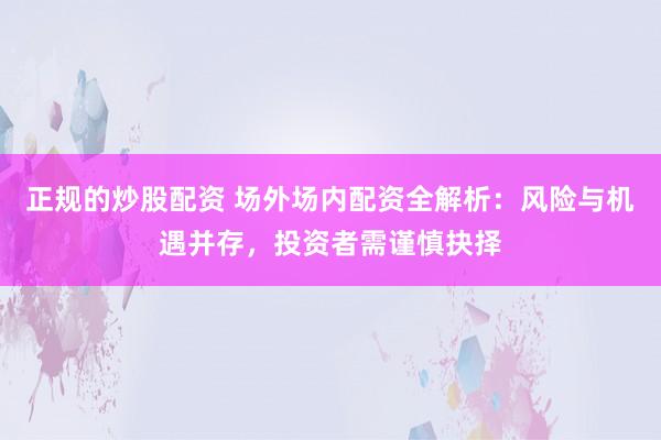 正规的炒股配资 场外场内配资全解析：风险与机遇并存，投资者需谨慎抉择
