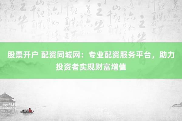 股票开户 配资同城网:专业配资服务平台,助力投资者实现财富增值