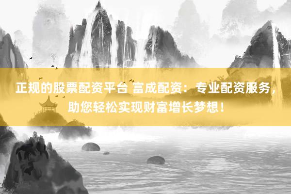 正规的股票配资平台 富成配资：专业配资服务，助您轻松实现财富增长梦想！