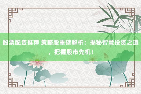 股票配资推荐 策略股重磅解析:揭秘智慧投资之道,把握股市先机!