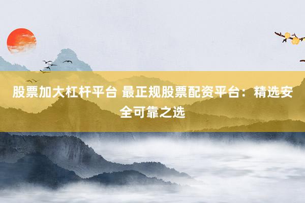 股票加大杠杆平台 最正规股票配资平台：精选安全可靠之选