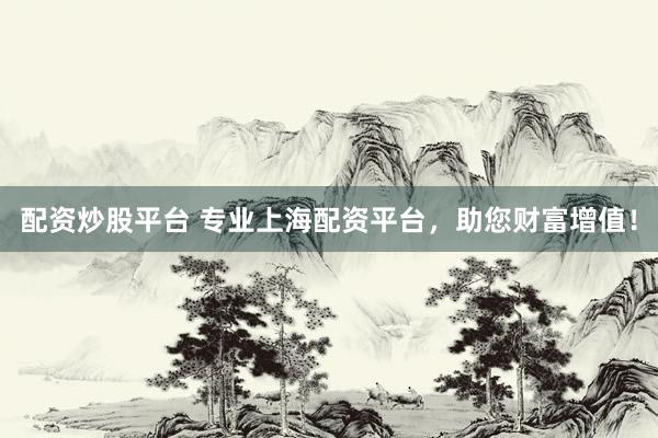 配资炒股平台 专业上海配资平台，助您财富增值！