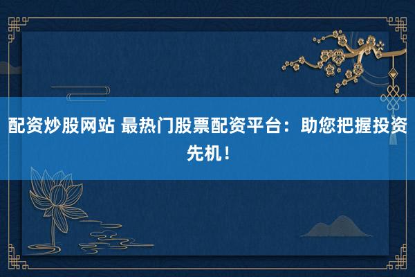配资炒股网站 最热门股票配资平台：助您把握投资先机！