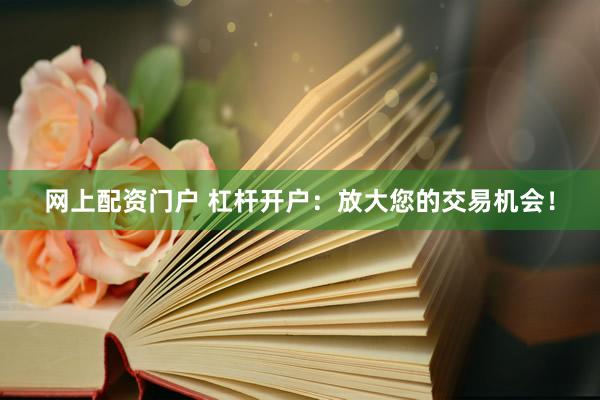 网上配资门户 杠杆开户：放大您的交易机会！