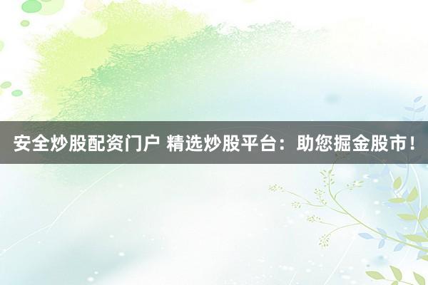 安全炒股配资门户 精选炒股平台：助您掘金股市！