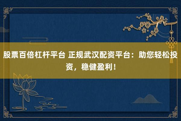 股票百倍杠杆平台 正规武汉配资平台：助您轻松投资，稳健盈利！