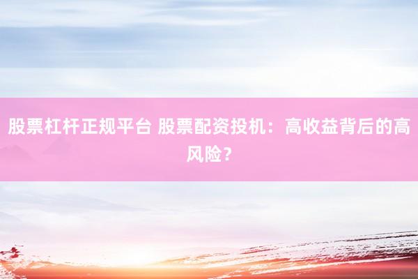 股票杠杆正规平台 股票配资投机：高收益背后的高风险？