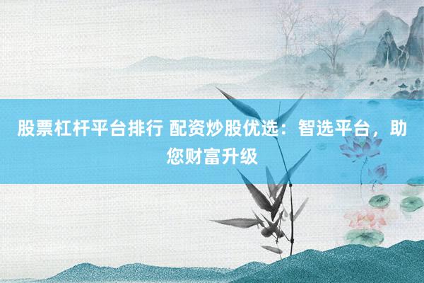 股票杠杆平台排行 配资炒股优选：智选平台，助您财富升级