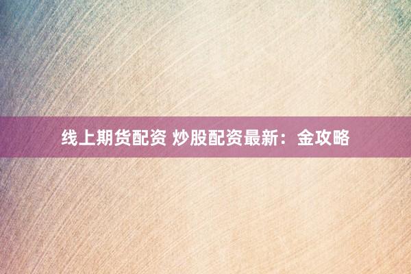 线上期货配资 炒股配资最新：金攻略