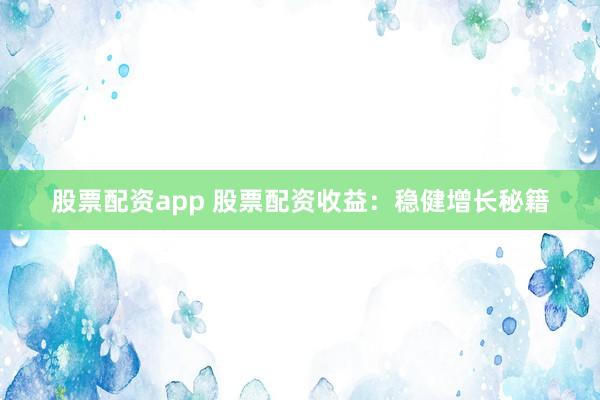 股票配资app 股票配资收益：稳健增长秘籍
