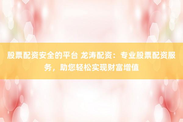 股票配资安全的平台 龙涛配资：专业股票配资服务，助您轻松实现财富增值