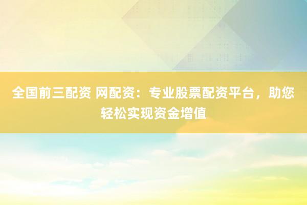 全国前三配资 网配资：专业股票配资平台，助您轻松实现资金增值