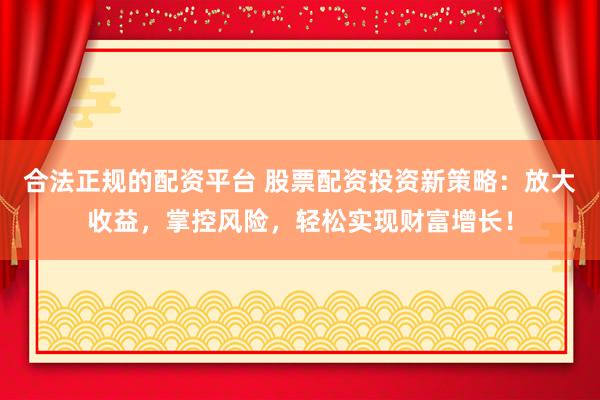 合法正规的配资平台 股票配资投资新策略：放大收益，掌控风险，轻松实现财富增长！