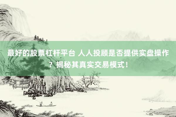 最好的股票杠杆平台 人人投顾是否提供实盘操作？揭秘其真实交易模式！